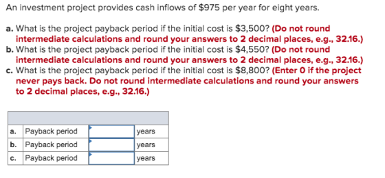 An investment project provides cash inflows of $975 per year for eight years. a. What is the project payback period if the in