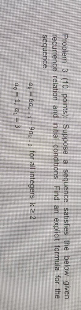 Problem 3 (10 points) Suppose a sequence satisfies the below given recurrence relation and initial conditions. Find an explicit formula for the sequence a -6a--9a,-2 for all integers k2 2 ao = 1, a1 = 3