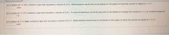 (a) A piston at 6.8 at contains a gas that occupies a volume of 3.5 L What pressure would have to be placed on the piston to