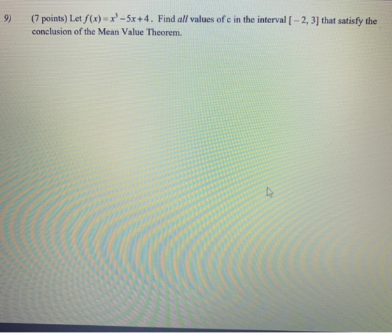 9) (7 points) Let f(x)=x°-5x +4. Find all values of c in the interval [ – 2, 3] that satisfy the conclusion of the Mean Value
