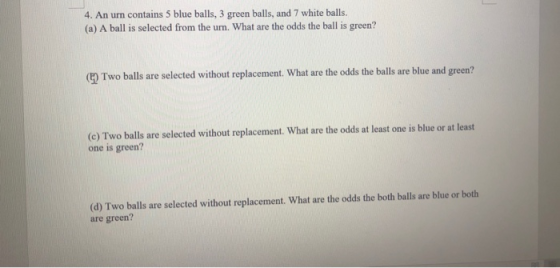 4. An urn contains 5 blue balls, 3 green balls, and 7 white balls. (a) A ball is selected from the urn. What are the odds the