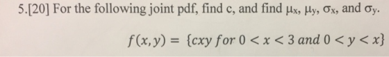 5.[20] For the following joint pdf, find c, and find μΧ, Hy, Ох, and Oy. f(x,y)-(cxy for 0 < x < 3 and 0 < y <x)