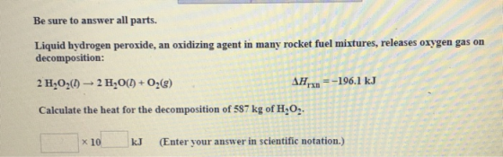 Be sure to answer all parts. Liquid hydrogen peroxide, an oxidizing agent in many rocket fuel mixtures, releases oxygen gas o
