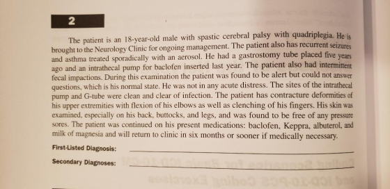 The patient is an 18-year-old male with spastic cerebral palsy with quadriplegia. He is brought to the Neurology Clinic for o