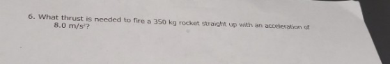 6. What thrust is needed to fire a 350 kg rocket straight up with an acceleration of 8.0 m/s?
