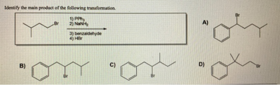 Identify the main product of the following transformation. Br Br A) 1) PPhy 2) NaNH2 3) benzaldehyde 4) HBO B) c) D) Br Br
