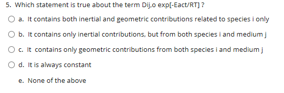 5. Which statement is true about the term Dij,o exp[-Eact/RT] ? a. It contains both inertial and geometric contributions rela