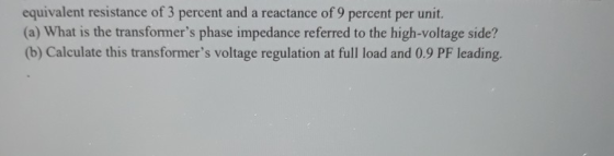 equivalent resistance of 3 percent and a reactance of 9 percent per unit. (a) What is the transformers phase impedance refer