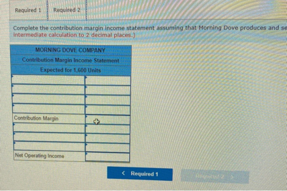 Required 1 Required 2 Complete the contribution margin income statement assuming that Morning Dove produces and se intermedia