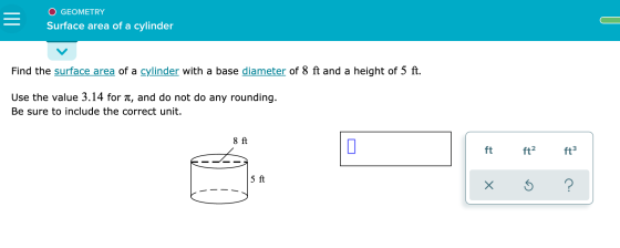= O GEOMETRY Surface area of a cylinder Find the surface area of a cylinder with a base diameter of 8 ft and a height of 5 ft