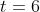 t = 6