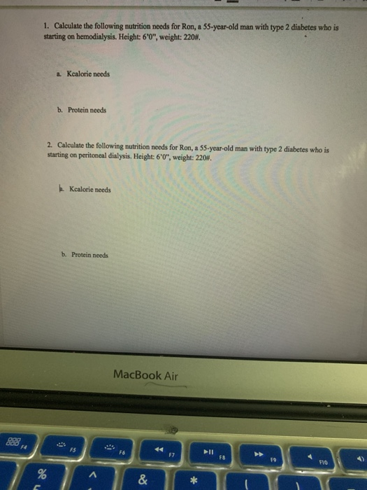 1. Calculate the following nutrition needs for Ron, a 55-year-old man with type 2 diabetes who is starting on hemodialysis. H