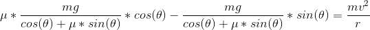 \mu* \frac{mg}{cos(\theta) + \mu*sin(\theta)}*cos(\theta) - \frac{mg}{cos(\theta) + \mu*sin(\theta)} * sin(\theta) = \frac{mv^2}{r}