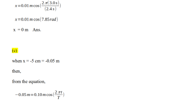 x=0.01 m cos 20 3.0 (2.4s) x=0.01 m cos(7.85rad) x = 0 m Ans. (C) when x=-5 cm = -0.05 m then, from the equation, -0.05 m=0.1