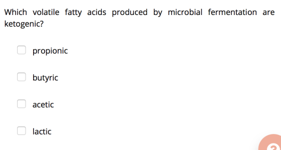 Which volatile fatty acids produced by microbial fermentation are ketogenic? O propionic o butyric acetic o lactic
