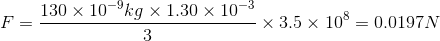 F= \frac{130 \times 10^{-9} kg \times 1.30 \times 10^{-3}}{3} \times 3.5 \times 10^8= 0.0197N