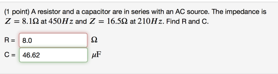 (1 point) A resistor and a capacitor are in series with an AC source. The impedance is Z= 8.192 at 450Hz and Z = 16.522 at 21