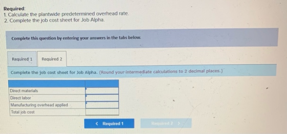Required 1. Calculate the plantwide predetermined overhead rate. 2. Complete the job cost sheet for Job Alpha. Complete this