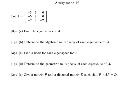 Assignment 12 Let A= -3 -5 -2 6 8 2 0 0 -2 [3pt] (a) Find the eigenvalues of A. (1pt] (b) Determine the algebraic multiplicit