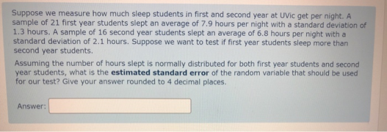 Suppose we measure how much sleep students in first and second year at UVic get per night. A sample of 21 first year students