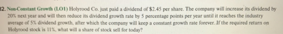 32. Non-Constant Growth (L01) Holyrood Co. just paid a dividend of $2.45 per share. The company will increase its dividend by