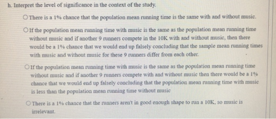 h. Interpret the level of significance in the context of the study. There is a 1% chance that the population mean running tim