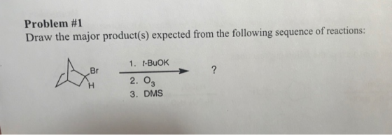 Problem #1 Draw the major product(s) expected from the following sequence of reactions: 1. t-BUOK 2. 03 3. DMS