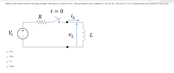 Refer to the system shown in the gure below. The switchis closed atに0s. The parameters are as flow L: Om R: Ω and Vs 1 Ca cu ate the me constan di circut 0 7 ● 10s 100s 01s ● 10us