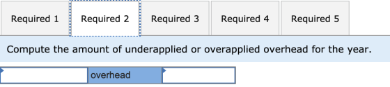 Required 1 Required 2 Required 3 Required 4 Required 5 Compute the amount of underapplied or overapplied overhead for the yea