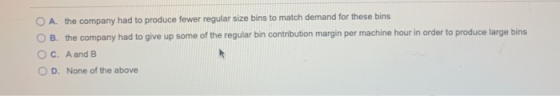 O A. the company had to produce fewer regular size bins to match demand for these bins OB. the company had to give up some of