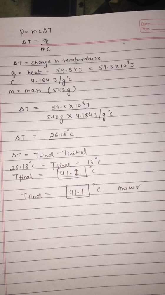 Date: Page: PzmcAT AT = 9 mc AT = change in temperature q = heat = 59.5kJ = 59.5x10²] c = 4.184 3/gc me mass (5438) DT= 59.58