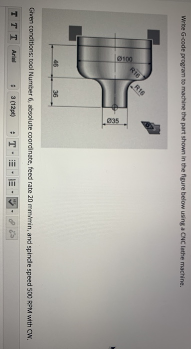 Write G-code program to machine the part shown in the figure below using a CNC lathe machine. ci R16 Ø100 035 46 36 Given con