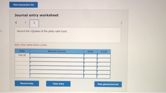 View transaction list Journal entry worksheet 1 2 es Record the ingrease of the petty cash fund. Note: Enter debits before cr
