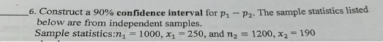 6. Construct a 90% confidence interval for p. - p. The sample statistics listed below are from independent samples. Sample st