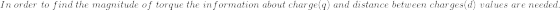 In; order: ; to; find; the; magnitude; of; torque; the; information; about ; charge(q); and ; distance ; between ; charges(d); values ; are; needed.