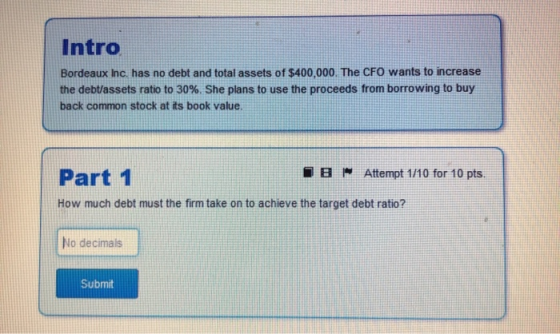 Intro Bordeaux Inc. has no debt and total assets of $400,000. The CFO wants to increase the debt/assets ratio to 30%. She pla