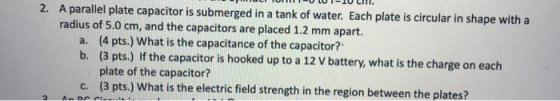 2. A parallel plate capacitor is submerged in a tank of water. Each plate is circular in shape with a radius of 5.0 cm, and t