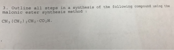 3. Outline all steps in a synthesis of the following compound using the malonic ester synthesis method CH3 (CH2) 2 CH 2-CO 2H.