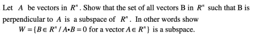 Let A be vectors in R. Show that the set of all vectors B in R such that B is perpendicular to A is a subspace of R. In other words shovw W Be RIA B-0 for a vector Ae R is a subspace.