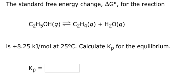 The standard free energy change, AGo, for the reaction C2H5OH(g) C2H4(g) + H20(g) is +8.25 kJ/mol at 25°C. Calculate Kp for the equilibrium.