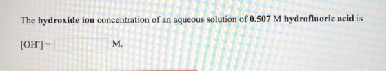 The hydroxide ion concentration of an aqueous solution of 0.507 M hydrofluoric acid is [OH-]