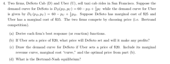4. Two firms, DeSoto Cab (D) and Uber (U), sell taxi cab rides in San Francisco. Suppose the demand curve for DeSoto is Dp(PD