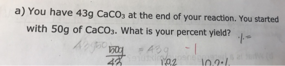 a) You have 43g CaCOs at the end of your reaction. You started with 50g of CaCO3. What is your percent yield? - 274 0210.