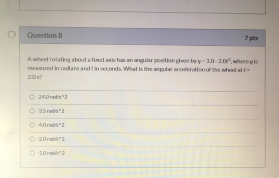 Question 8 7 pts A wheel rotating about a fixed axis has an angular position given by q = 3.0-2.0, where q is measured in ra