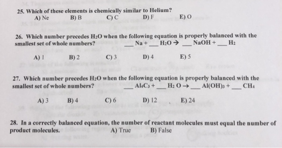 25. Which of these elements is chemically similar to Helium? A) Ne В) В E) O D) F C) C 26. Which number precedes H2O when the