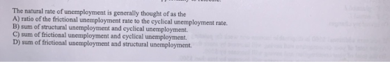 The natural rate of unemployment is generally thought of as the A) ratio of the frictional unemployment rate to the cyclical