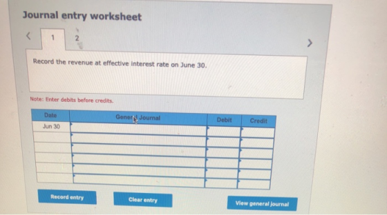 Journal entry worksheet Record the revenue at effective interest rate on June 30. Note: Enter debits before credits Date Gene