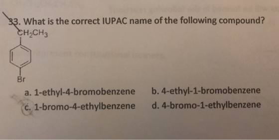 What is the correct IUPAC name of the following compound? H2CH3 a. 1-ethyl-4-bromobenzene ?. 1-bromo-4-ethylbenzene b. 4-ethyl-1-bromobenzene d. 4-bromo-1-ethylbenzene