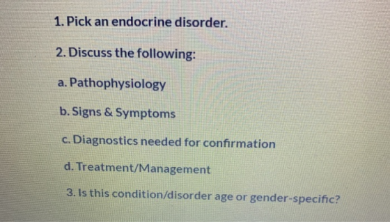1. Pick an endocrine disorder. 2. Discuss the following: a. Pathophysiology b. Signs & Symptoms c. Diagnostics needed for con