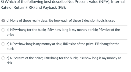 8) Which of the following best describe Net Present Value (NPV), Internal Rate of Return (IRR) and Payback (PB): O d) None of